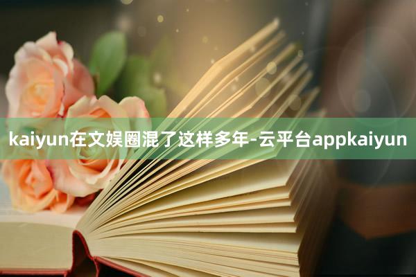 kaiyun在文娱圈混了这样多年-云平台appkaiyun