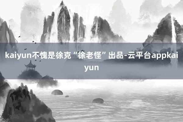 kaiyun不愧是徐克“徐老怪”出品-云平台appkaiyun