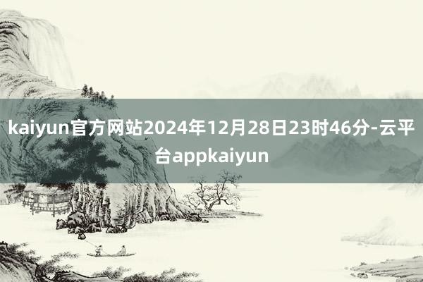 kaiyun官方网站2024年12月28日23时46分-云平台appkaiyun