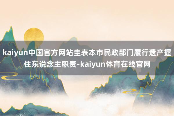 kaiyun中国官方网站圭表本市民政部门履行遗产握住东说念主职责-kaiyun体育在线官网