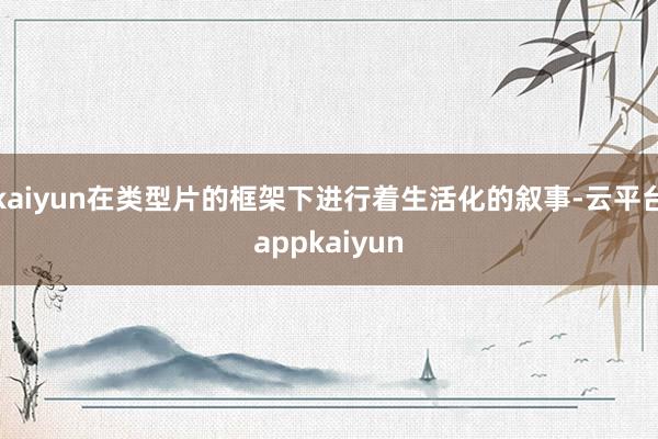 kaiyun在类型片的框架下进行着生活化的叙事-云平台appkaiyun