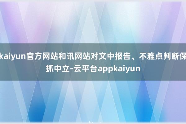 kaiyun官方网站和讯网站对文中报告、不雅点判断保抓中立-云平台appkaiyun