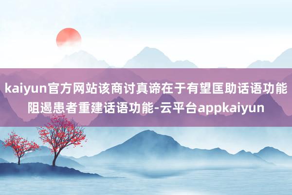 kaiyun官方网站该商讨真谛在于有望匡助话语功能阻遏患者重建话语功能-云平台appkaiyun