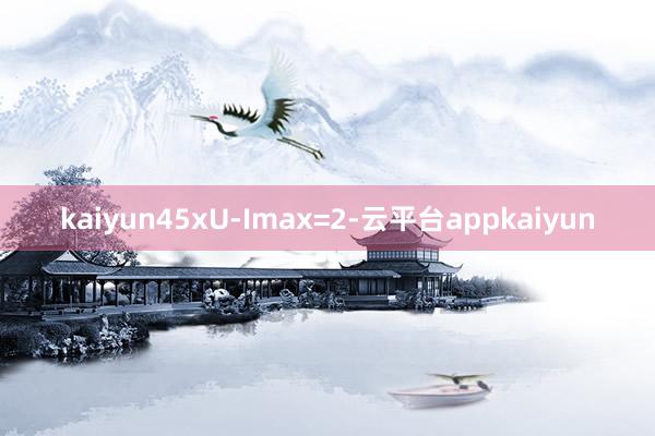 kaiyun45xU-Imax=2-云平台appkaiyun