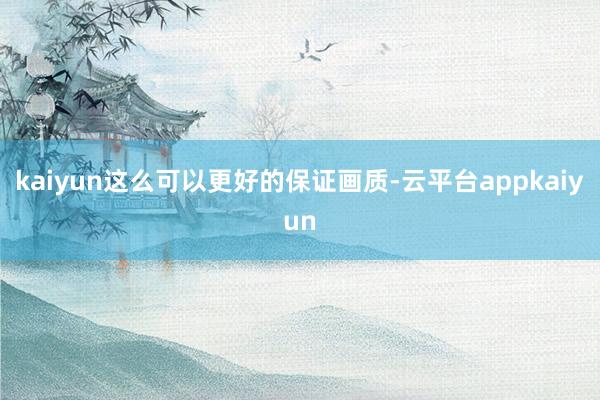 kaiyun这么可以更好的保证画质-云平台appkaiyun