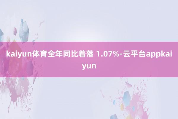 kaiyun体育全年同比着落 1.07%-云平台appkaiyun