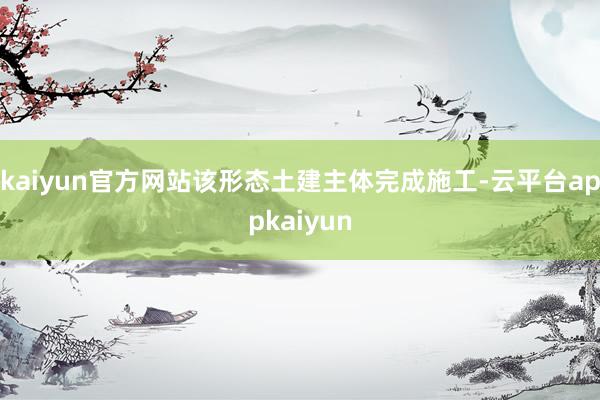 kaiyun官方网站该形态土建主体完成施工-云平台appkaiyun