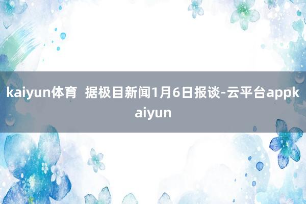 kaiyun体育  据极目新闻1月6日报谈-云平台appkaiyun