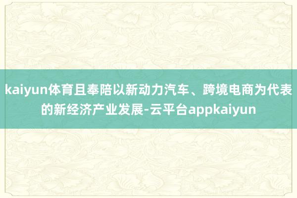 kaiyun体育且奉陪以新动力汽车、跨境电商为代表的新经济产业发展-云平台appkaiyun