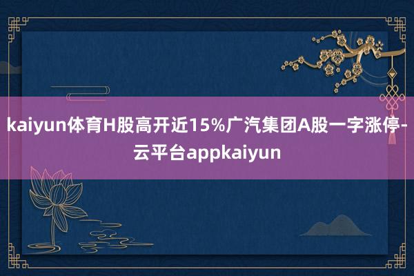 kaiyun体育H股高开近15%广汽集团A股一字涨停-云平台appkaiyun