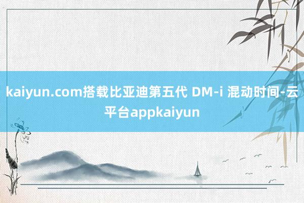 kaiyun.com搭载比亚迪第五代 DM-i 混动时间-云平台appkaiyun