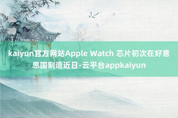 kaiyun官方网站Apple Watch 芯片初次在好意思国制造近日-云平台appkaiyun