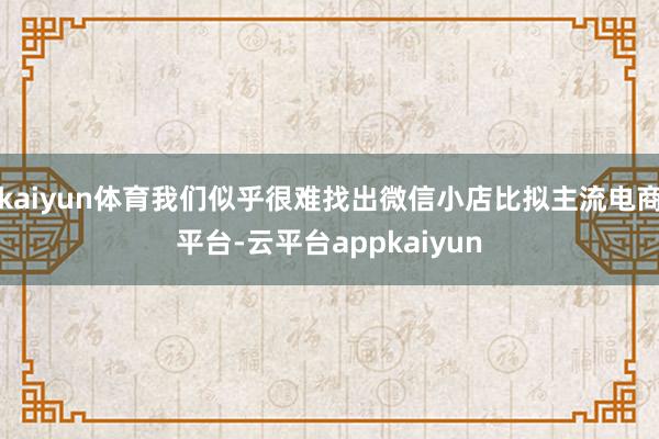 kaiyun体育我们似乎很难找出微信小店比拟主流电商平台-云平台appkaiyun