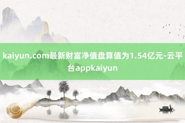 kaiyun.com最新财富净值盘算值为1.54亿元-云平台appkaiyun