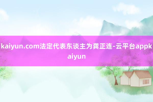 kaiyun.com法定代表东谈主为龚正连-云平台appkaiyun