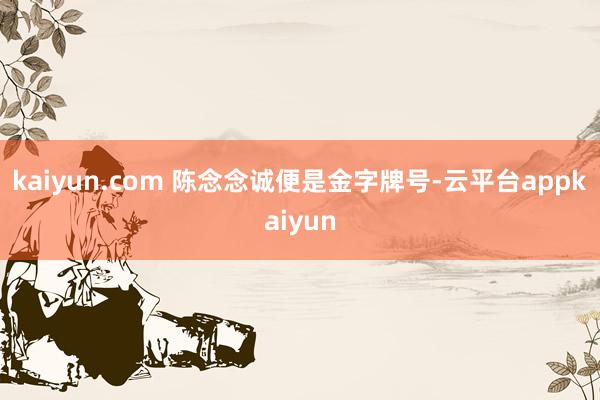 kaiyun.com 陈念念诚便是金字牌号-云平台appkaiyun