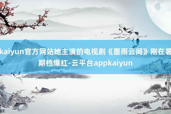 kaiyun官方网站她主演的电视剧《墨雨云间》刚在暑期档爆红-云平台appkaiyun