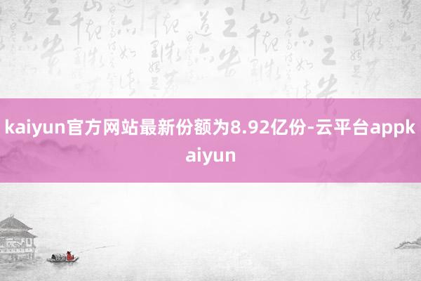 kaiyun官方网站最新份额为8.92亿份-云平台appkaiyun