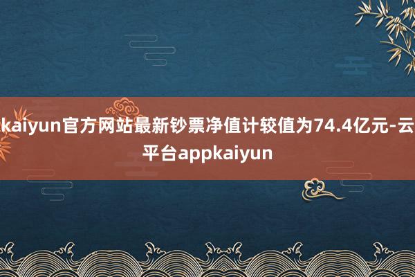 kaiyun官方网站最新钞票净值计较值为74.4亿元-云平台appkaiyun