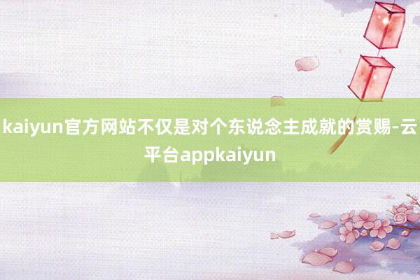 kaiyun官方网站不仅是对个东说念主成就的赏赐-云平台appkaiyun