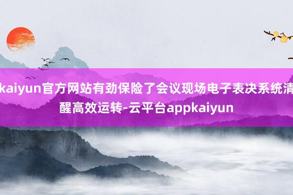 kaiyun官方网站有劲保险了会议现场电子表决系统清醒高效运转-云平台appkaiyun