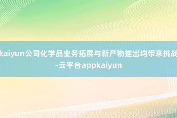 kaiyun公司化学品业务拓展与新产物推出均带来挑战-云平台appkaiyun