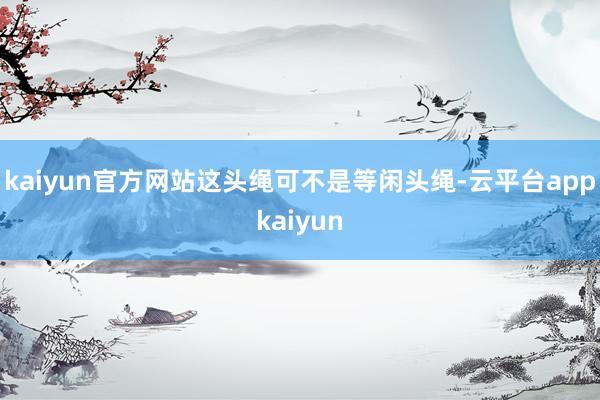 kaiyun官方网站这头绳可不是等闲头绳-云平台appkaiyun