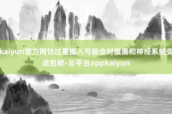 kaiyun官方网站过量摄入可能会对腹黑和神经系统变成包袱-云平台appkaiyun