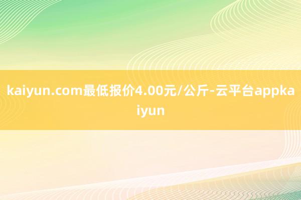 kaiyun.com最低报价4.00元/公斤-云平台appkaiyun