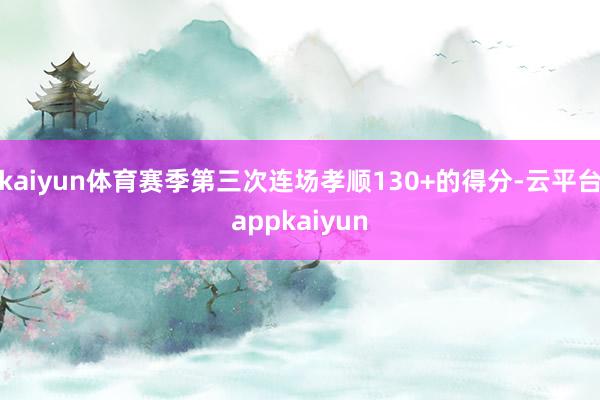 kaiyun体育赛季第三次连场孝顺130+的得分-云平台appkaiyun