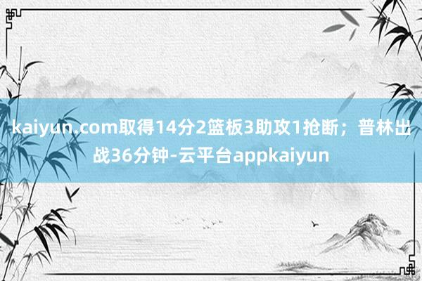 kaiyun.com取得14分2篮板3助攻1抢断；普林出战36分钟-云平台appkaiyun