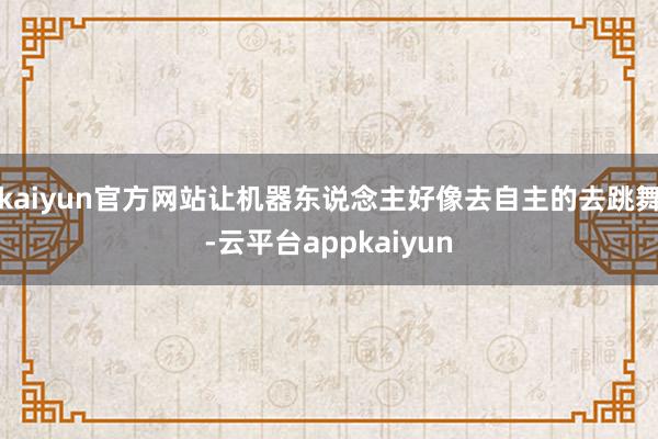 kaiyun官方网站让机器东说念主好像去自主的去跳舞-云平台appkaiyun