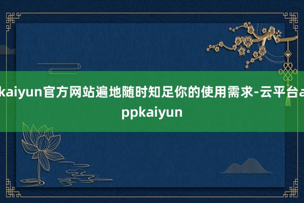 kaiyun官方网站遍地随时知足你的使用需求-云平台appkaiyun