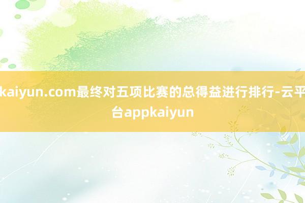 kaiyun.com最终对五项比赛的总得益进行排行-云平台appkaiyun