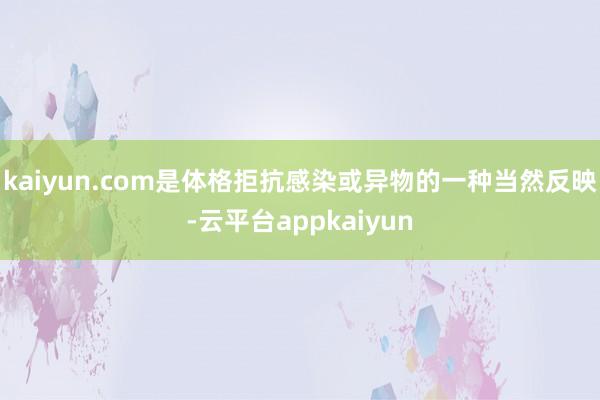 kaiyun.com是体格拒抗感染或异物的一种当然反映-云平台appkaiyun