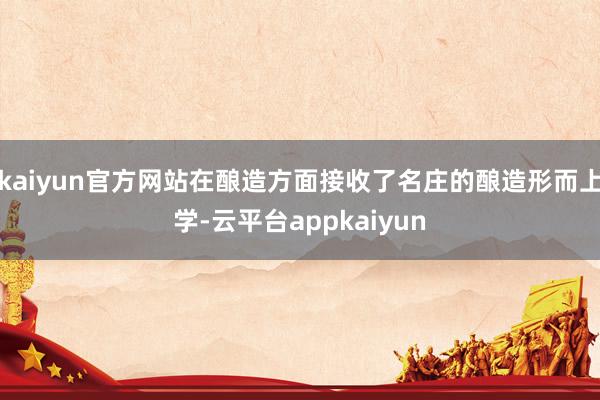 kaiyun官方网站在酿造方面接收了名庄的酿造形而上学-云平台appkaiyun