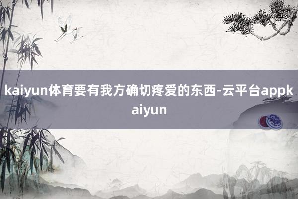 kaiyun体育要有我方确切疼爱的东西-云平台appkaiyun