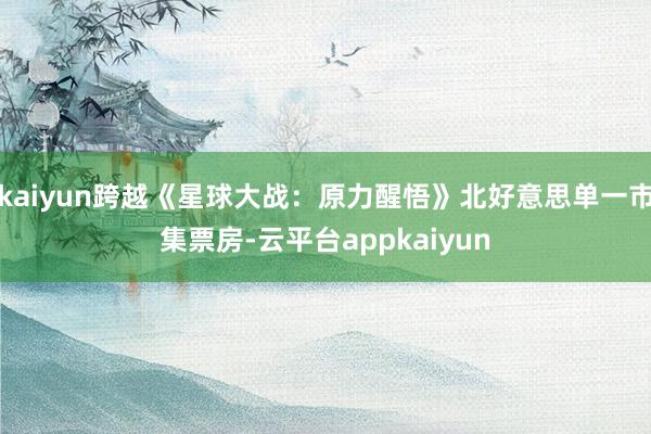 kaiyun跨越《星球大战：原力醒悟》北好意思单一市集票房-云平台appkaiyun