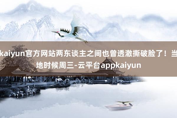 kaiyun官方网站两东谈主之间也曾透澈撕破脸了！当地时候周三-云平台appkaiyun