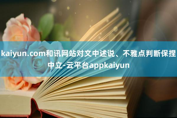 kaiyun.com和讯网站对文中述说、不雅点判断保捏中立-云平台appkaiyun