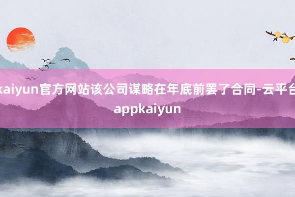 kaiyun官方网站该公司谋略在年底前罢了合同-云平台appkaiyun