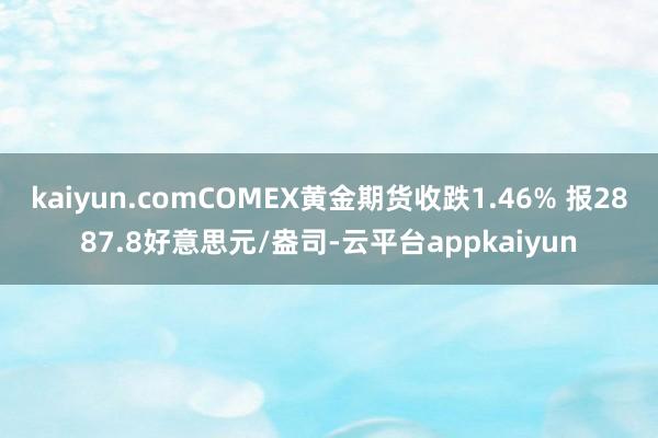 kaiyun.comCOMEX黄金期货收跌1.46% 报2887.8好意思元/盎司-云平台appkaiyun