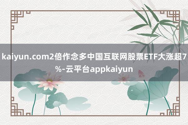 kaiyun.com2倍作念多中国互联网股票ETF大涨超7%-云平台appkaiyun