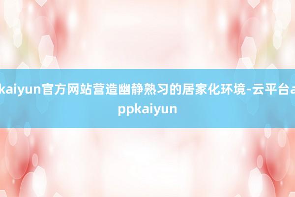 kaiyun官方网站营造幽静熟习的居家化环境-云平台appkaiyun