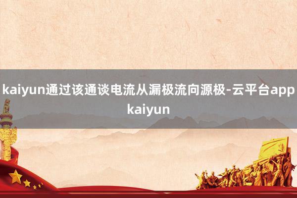 kaiyun通过该通谈电流从漏极流向源极-云平台appkaiyun