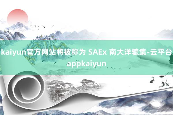 kaiyun官方网站将被称为 SAEx 南大洋辘集-云平台appkaiyun