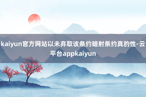 kaiyun官方网站以未弃取该条约暗射条约真的性-云平台appkaiyun